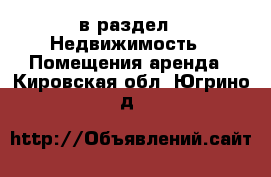  в раздел : Недвижимость » Помещения аренда . Кировская обл.,Югрино д.